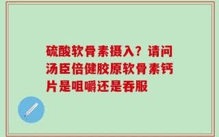 硫酸软骨素摄入？请问汤臣倍健胶原软骨素钙片是咀嚼还是吞服