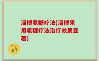 淄博氨糖疗法(淄博采用氨糖疗法治疗效果显著)
