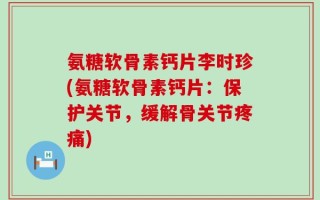 氨糖软骨素钙片李时珍(氨糖软骨素钙片：保护关节，缓解骨关节疼痛)