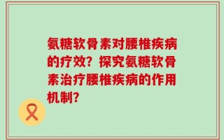 氨糖软骨素对腰椎疾病的疗效？探究氨糖软骨素治疗腰椎疾病的作用机制？