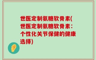 世医定制氨糖软骨素(世医定制氨糖软骨素：个性化关节保健的健康选择)