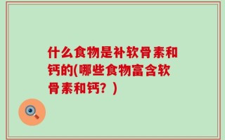什么食物是补软骨素和钙的(哪些食物富含软骨素和钙？)