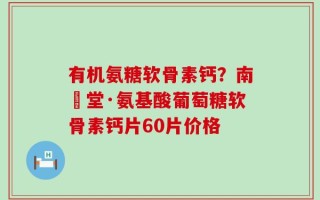 有机氨糖软骨素钙？南雲堂·氨基酸葡萄糖软骨素钙片60片价格