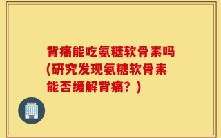 背痛能吃氨糖软骨素吗(研究发现氨糖软骨素能否缓解背痛？)