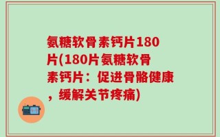 氨糖软骨素钙片180片(180片氨糖软骨素钙片：促进骨骼健康，缓解关节疼痛)