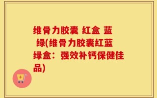 维骨力胶囊 红盒 蓝 绿(维骨力胶囊红蓝绿盒：强效补钙保健佳品)