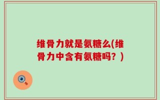 维骨力就是氨糖么(维骨力中含有氨糖吗？)