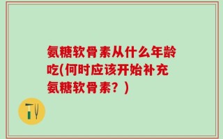 氨糖软骨素从什么年龄吃(何时应该开始补充氨糖软骨素？)