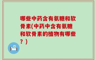 哪些中药含有氨糖和软骨素(中药中含有氨糖和软骨素的植物有哪些？)