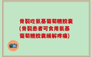 骨裂吃氨基葡萄糖胶囊(骨裂患者可食用氨基葡萄糖胶囊缓解疼痛)