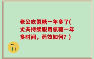 老公吃氨糖一年多了(丈夫持续服用氨糖一年多时间，药效如何？)