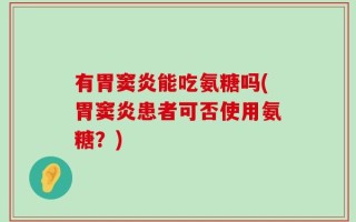 有胃窦炎能吃氨糖吗(胃窦炎患者可否使用氨糖？)