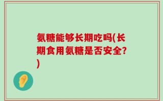 氨糖能够长期吃吗(长期食用氨糖是否安全？)
