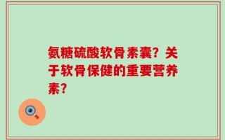 氨糖硫酸软骨素囊？关于软骨保健的重要营养素？