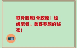 取骨胶原(骨胶原：延缓衰老，美容养颜的秘密)