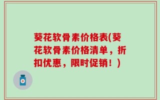 葵花软骨素价格表(葵花软骨素价格清单，折扣优惠，限时促销！)