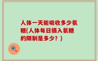 人体一天能吸收多少氨糖(人体每日摄入氨糖的限制是多少？)
