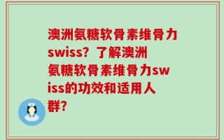 澳洲氨糖软骨素维骨力swiss？了解澳洲氨糖软骨素维骨力swiss的功效和适用人群？