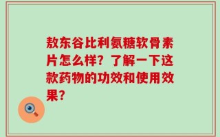 敖东谷比利氨糖软骨素片怎么样？了解一下这款药物的功效和使用效果？
