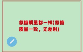氨糖质量都一样(氨糖质量一致，无差别)