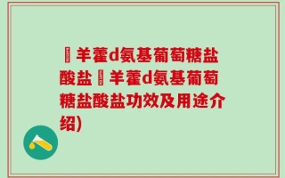 湼羊藿d氨基葡萄糖盐酸盐湼羊藿d氨基葡萄糖盐酸盐功效及用途介绍)