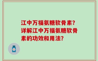 江中万福氨糖软骨素？详解江中万福氨糖软骨素的功效和用法？