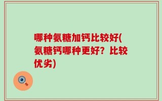哪种氨糖加钙比较好(氨糖钙哪种更好？比较优劣)