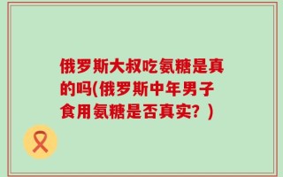 俄罗斯大叔吃氨糖是真的吗(俄罗斯中年男子食用氨糖是否真实？)