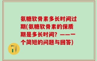 氨糖软骨素多长时间过期(氨糖软骨素的保质期是多长时间？——一个简短的问题与回答)