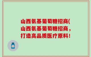 山西氨基葡萄糖招商(山西氨基葡萄糖招商，打造高品质医疗原料！