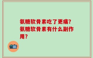 氨糖软骨素吃了更痛？氨糖软骨素有什么副作用？
