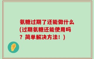氨糖过期了还能做什么(过期氨糖还能使用吗？简单解决方法！)