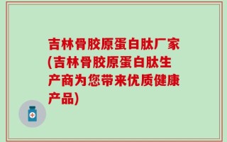 吉林骨胶原蛋白肽厂家(吉林骨胶原蛋白肽生产商为您带来优质健康产品)