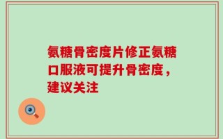 氨糖骨密度片修正氨糖口服液可提升骨密度，建议关注