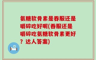 氨糖软骨素是吞服还是嚼碎吃好呢(吞服还是嚼碎吃氨糖软骨素更好？达人答案)
