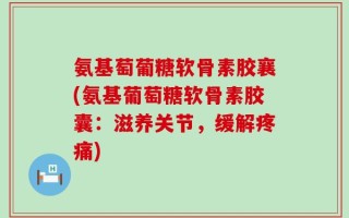 氨基萄葡糖软骨素胶襄(氨基葡萄糖软骨素胶囊：滋养关节，缓解疼痛)