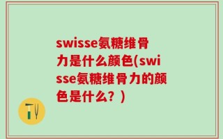 swisse氨糖维骨力是什么颜色(swisse氨糖维骨力的颜色是什么？)