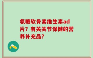 氨糖软骨素维生素ad片？有关关节保健的营养补充品？