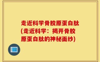 走近科学骨胶原蛋白肽(走近科学：揭开骨胶原蛋白肽的神秘面纱)