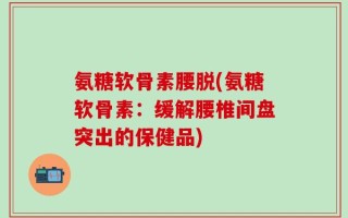 氨糖软骨素腰脱(氨糖软骨素：缓解腰椎间盘突出的保健品)