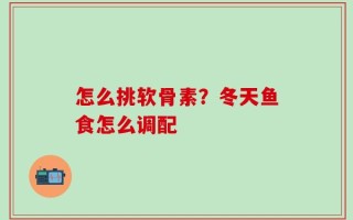怎么挑软骨素？冬天鱼食怎么调配