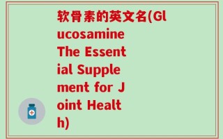 软骨素的英文名(Glucosamine The Essential Supplement for Joint Health)