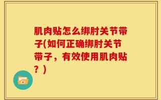 肌肉贴怎么绑肘关节带子(如何正确绑肘关节带子，有效使用肌肉贴？)