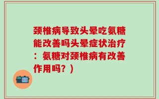 颈椎病导致头晕吃氨糖能改善吗头晕症状治疗：氨糖对颈椎病有改善作用吗？)