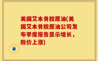 美国艾本骨胶原油(美国艾本骨胶原油公司发布季度报告显示增长，股价上涨)