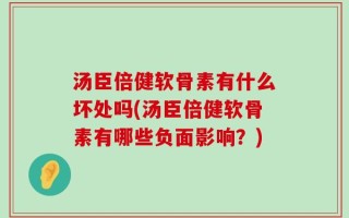 汤臣倍健软骨素有什么坏处吗(汤臣倍健软骨素有哪些负面影响？)