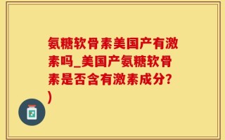 氨糖软骨素美国产有激素吗_美国产氨糖软骨素是否含有激素成分？)