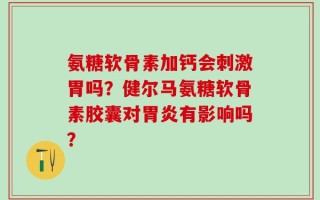 氨糖软骨素加钙会刺激胃吗？健尔马氨糖软骨素胶囊对胃炎有影响吗？