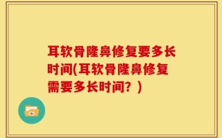 耳软骨隆鼻修复要多长时间(耳软骨隆鼻修复需要多长时间？)