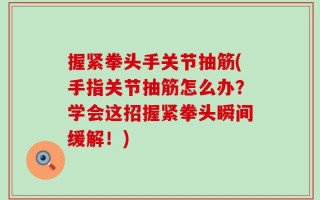 握紧拳头手关节抽筋(手指关节抽筋怎么办？学会这招握紧拳头瞬间缓解！)